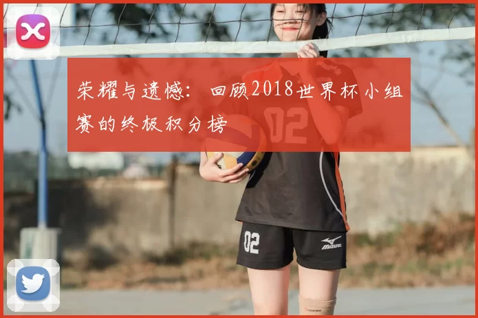荣耀与遗憾：回顾2018世界杯小组赛的终极积分榜