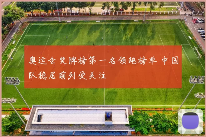 奥运会奖牌榜第一名领跑榜单 中国队稳居前列受关注