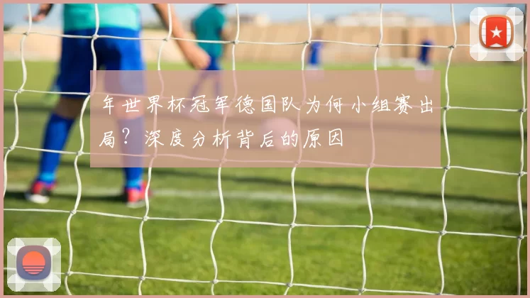 年世界杯冠军德国队为何小组赛出局?深度分析背后的原因