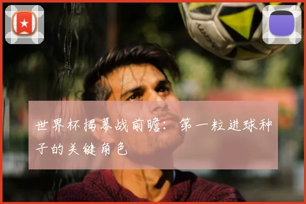 世界杯揭幕战前瞻:第一粒进球种子的关键角色